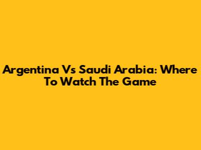 Argentina Vs Saudi Arabia: Where To Watch The Game