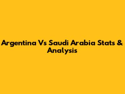 Argentina Vs Saudi Arabia Stats & Analysis