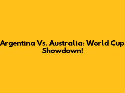 Argentina Vs. Australia: World Cup Showdown!