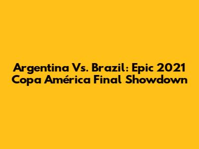 Argentina Vs. Brazil: Epic 2021 Copa América Final Showdown