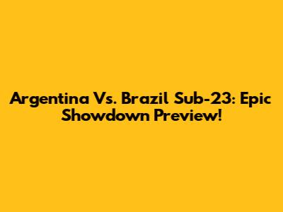 Argentina Vs. Brazil Sub-23: Epic Showdown Preview!