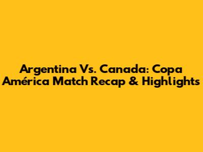 Argentina Vs. Canada: Copa América Match Recap & Highlights
