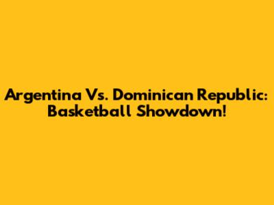 Argentina Vs. Dominican Republic: Basketball Showdown!