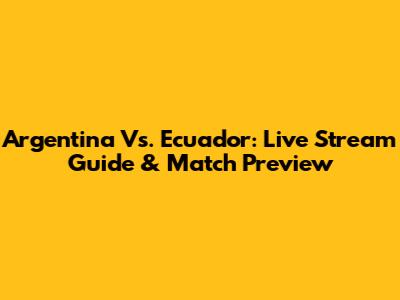 Argentina Vs. Ecuador: Live Stream Guide & Match Preview