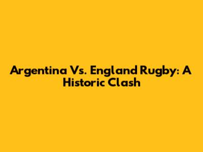 Argentina Vs. England Rugby: A Historic Clash