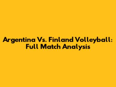 Argentina Vs. Finland Volleyball: Full Match Analysis