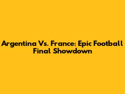Argentina Vs. France: Epic Football Final Showdown