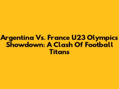 Argentina Vs. France U23 Olympics Showdown: A Clash Of Football Titans