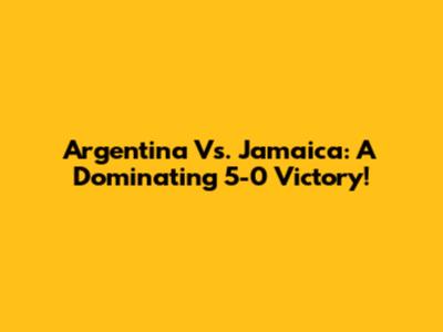 Argentina Vs. Jamaica: A Dominating 5-0 Victory!