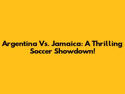 Argentina Vs. Jamaica: A Thrilling Soccer Showdown!