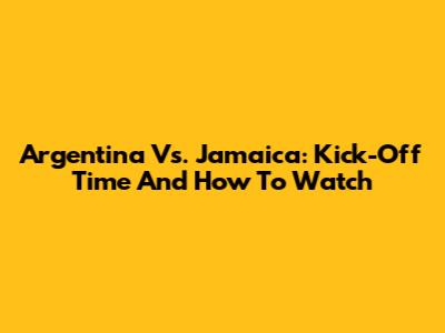 Argentina Vs. Jamaica: Kick-Off Time And How To Watch
