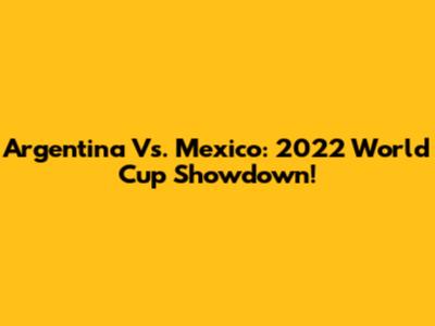 Argentina Vs. Mexico: 2022 World Cup Showdown!