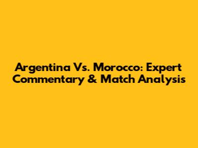 Argentina Vs. Morocco: Expert Commentary & Match Analysis