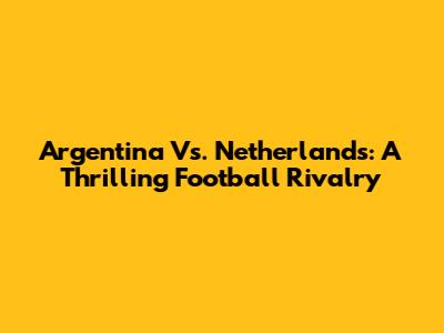 Argentina Vs. Netherlands: A Thrilling Football Rivalry
