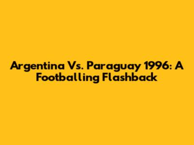 Argentina Vs. Paraguay 1996: A Footballing Flashback