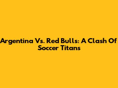 Argentina Vs. Red Bulls: A Clash Of Soccer Titans