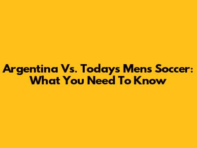 Argentina Vs. Today's Men's Soccer: What You Need To Know