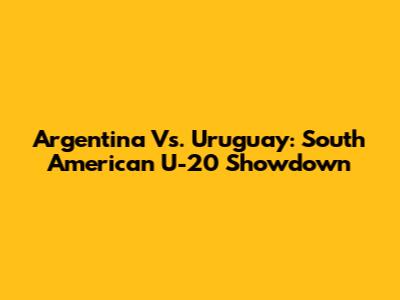 Argentina Vs. Uruguay: South American U-20 Showdown