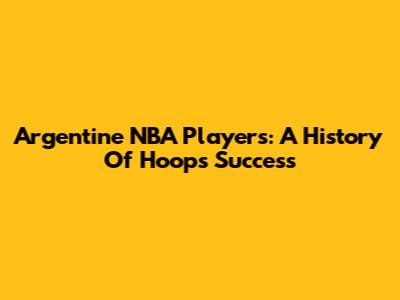 Argentine NBA Players: A History Of Hoops Success