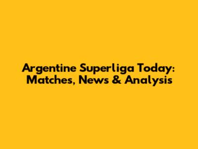 Argentine Superliga Today: Matches, News & Analysis