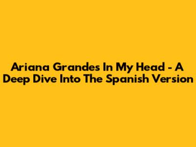 Ariana Grande's 'In My Head' - A Deep Dive Into The Spanish Version