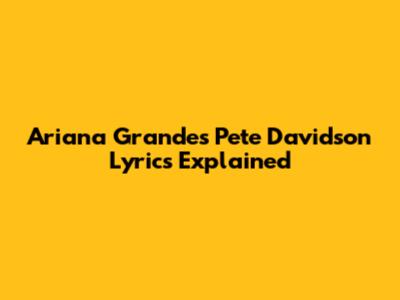 Ariana Grande's Pete Davidson Lyrics Explained