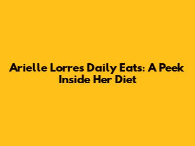 Arielle Lorre's Daily Eats: A Peek Inside Her Diet