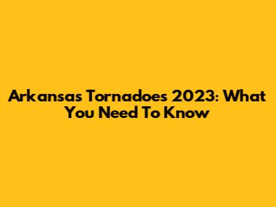 Arkansas Tornadoes 2023: What You Need To Know