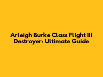 Arleigh Burke Class Flight III Destroyer: Ultimate Guide