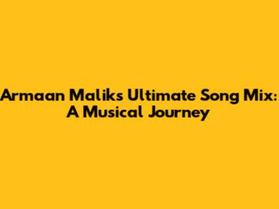 Armaan Malik's Ultimate Song Mix: A Musical Journey