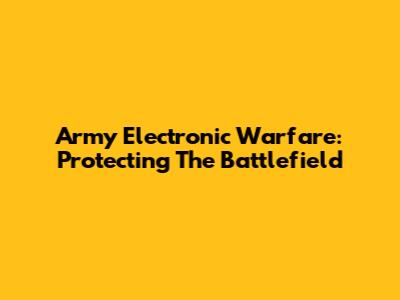 Army Electronic Warfare: Protecting The Battlefield