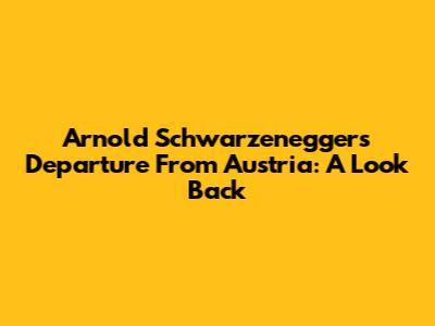 Arnold Schwarzenegger's Departure From Austria: A Look Back