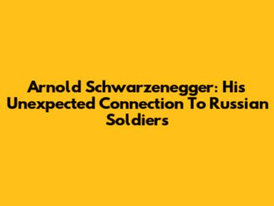 Arnold Schwarzenegger: His Unexpected Connection To Russian Soldiers