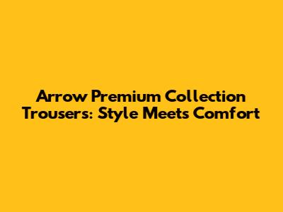 Arrow Premium Collection Trousers: Style Meets Comfort