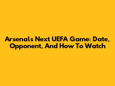 Arsenal's Next UEFA Game: Date, Opponent, And How To Watch