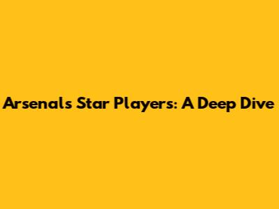 Arsenal's Star Players: A Deep Dive