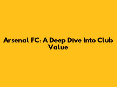 Arsenal FC: A Deep Dive Into Club Value