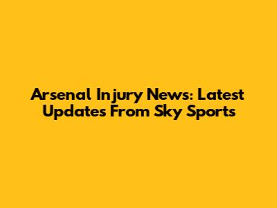 Arsenal Injury News: Latest Updates From Sky Sports