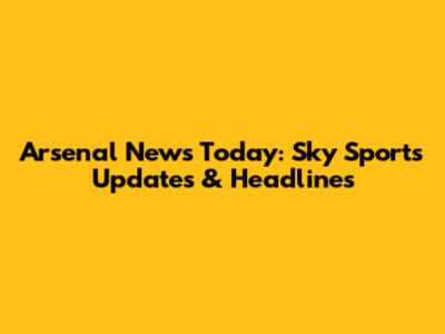Arsenal News Today: Sky Sports Updates & Headlines