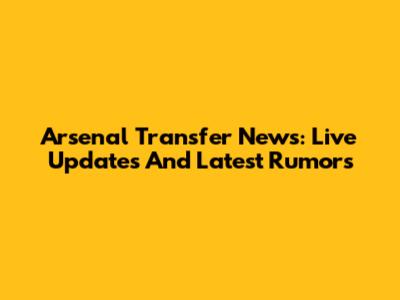 Arsenal Transfer News: Live Updates And Latest Rumors