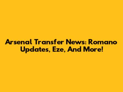 Arsenal Transfer News: Romano Updates, Eze, And More!