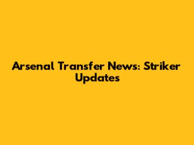 Arsenal Transfer News: Striker Updates