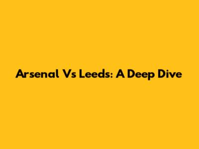 Arsenal Vs Leeds: A Deep Dive