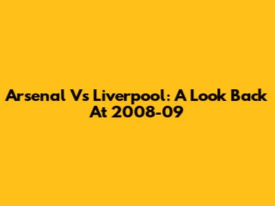 Arsenal Vs Liverpool: A Look Back At 2008-09