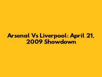 Arsenal Vs Liverpool: April 21, 2009 Showdown