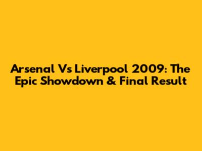 Arsenal Vs Liverpool 2009: The Epic Showdown & Final Result