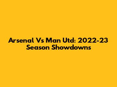 Arsenal Vs Man Utd: 2022-23 Season Showdowns