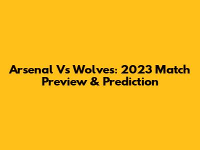 Arsenal Vs Wolves: 2023 Match Preview & Prediction