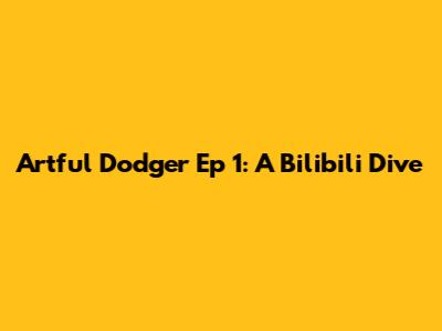 Artful Dodger Ep 1: A Bilibili Dive