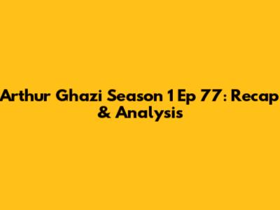 Arthur Ghazi Season 1 Ep 77: Recap & Analysis
